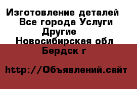 Изготовление деталей.  - Все города Услуги » Другие   . Новосибирская обл.,Бердск г.